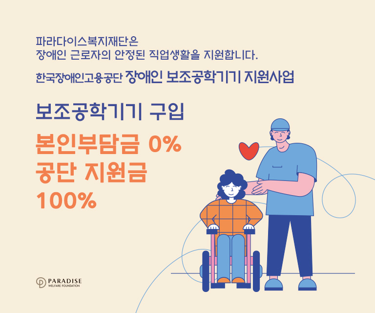 파라다이스복지재단은 장애인 근로자의 안정된 직업생활을 지원합니다. 한국장애인고용공단 장애인 보조공학기기 지원사업
보조공학기기구입 본인부담금0% 공단지원금 100%